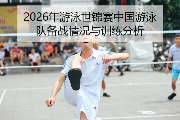 2026年游泳世锦赛中国游泳队备战情况与训练分析