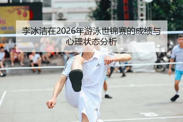 李冰洁在2026年游泳世锦赛的成绩与心理状态分析