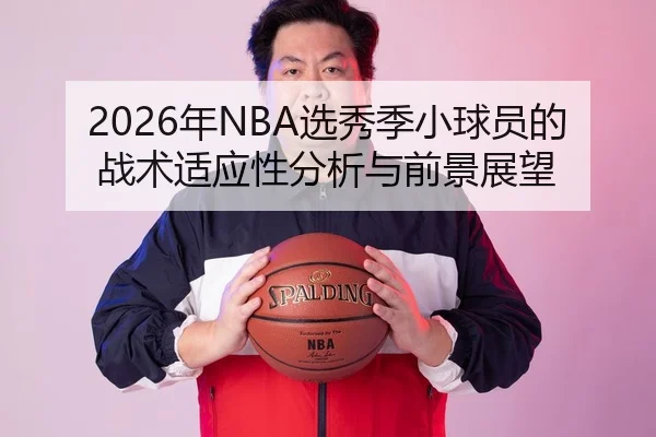2026年NBA选秀季小球员的战术适应性分析与前景展望