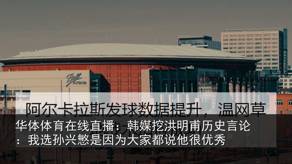 华体体育在线直播:韩媒挖洪明甫历史言论:我选孙兴慜是因为大家都说他很优秀