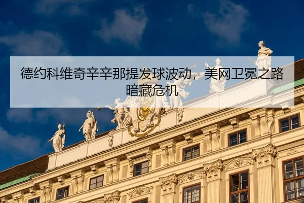 德约科维奇辛辛那提发球波动，美网卫冕之路暗藏危机