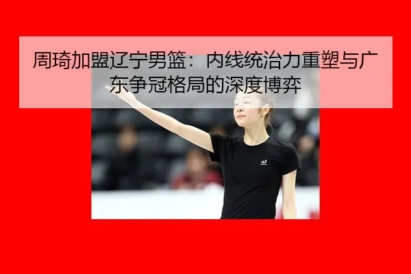 周琦加盟辽宁男篮：内线统治力重塑与广东争冠格局的深度博弈