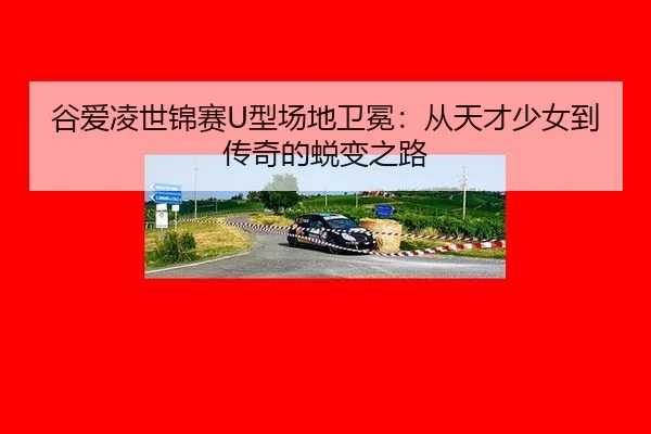 谷爱凌世锦赛U型场地卫冕：从天才少女到传奇的蜕变之路