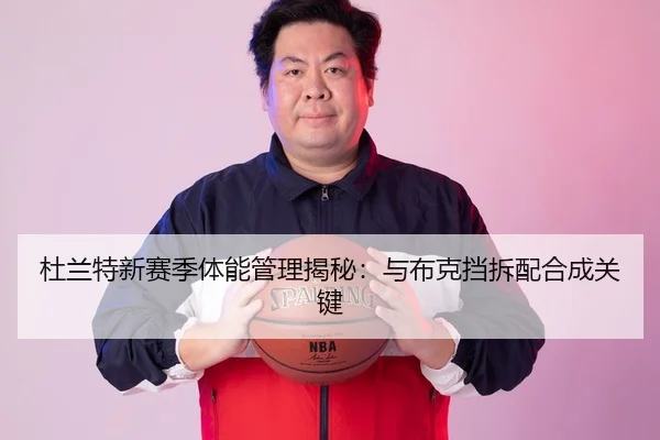 杜兰特新赛季体能管理揭秘：与布克挡拆配合成关键