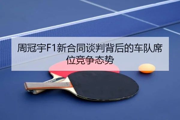 周冠宇F1新合同谈判背后的车队席位竞争态势