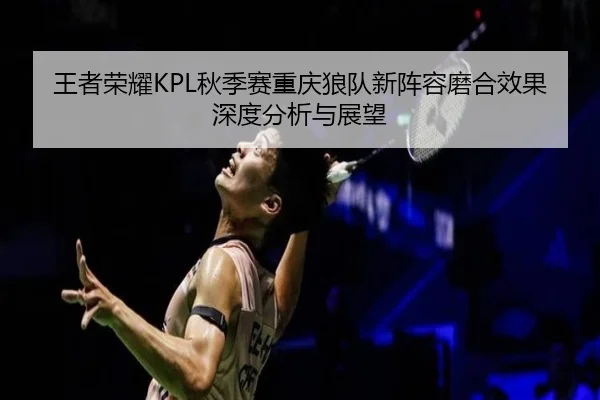 王者荣耀KPL秋季赛重庆狼队新阵容磨合效果深度分析与展望