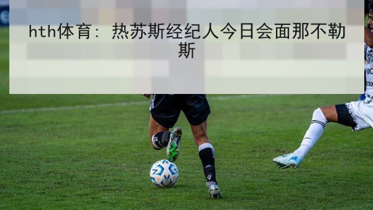 hth体育: 热苏斯经纪人今日会面那不勒斯